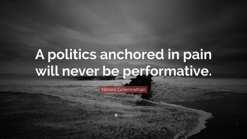 Nimmi Gowrinathan Quote: “A politics anchored in pain will never be performative.”
