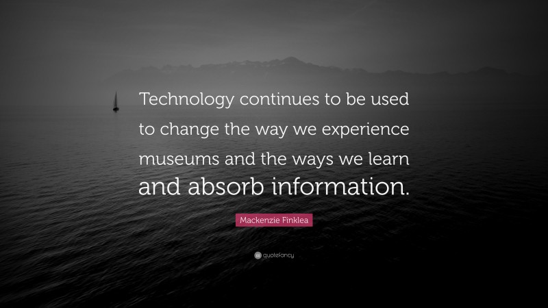 Mackenzie Finklea Quote: “Technology continues to be used to change the way we experience museums and the ways we learn and absorb information.”