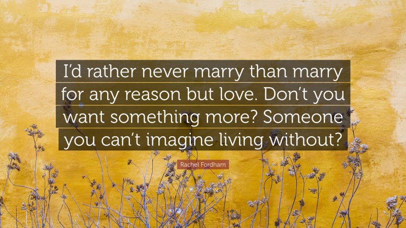Rachel Fordham Quote: “I’d rather never marry than marry for any reason but love. Don’t you want something more? Someone you can’t imagine living without?”