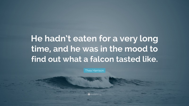 Thea Harrison Quote: “He hadn’t eaten for a very long time, and he was in the mood to find out what a falcon tasted like.”