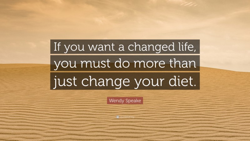 Wendy Speake Quote: “If you want a changed life, you must do more than just change your diet.”
