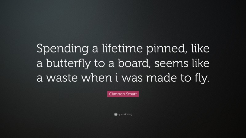 Ciannon Smart Quote: “Spending a lifetime pinned, like a butterfly to a board, seems like a waste when i was made to fly.”