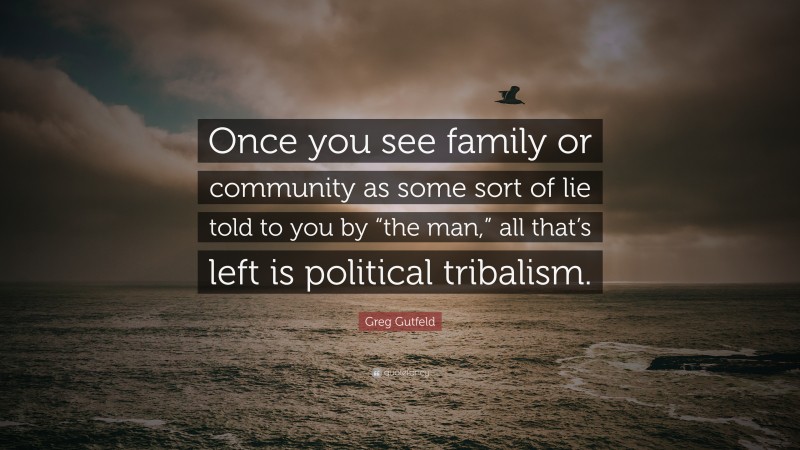 Greg Gutfeld Quote: “Once you see family or community as some sort of lie told to you by “the man,” all that’s left is political tribalism.”