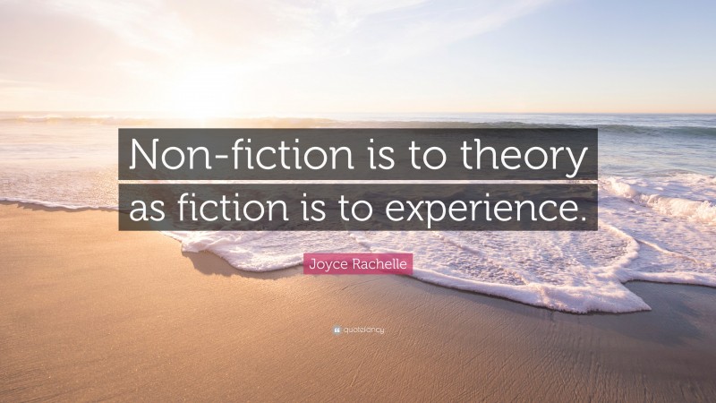 Joyce Rachelle Quote: “Non-fiction is to theory as fiction is to experience.”