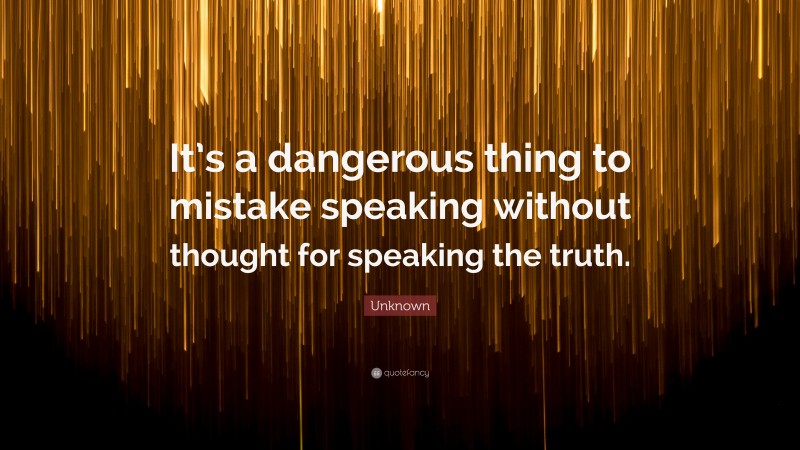 Unknown Quote: “It’s a dangerous thing to mistake speaking without thought for speaking the truth.”