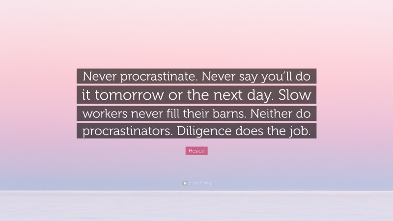 Hesiod Quote: “Never procrastinate. Never say you’ll do it tomorrow or the next day. Slow workers never fill their barns. Neither do procrastinators. Diligence does the job.”