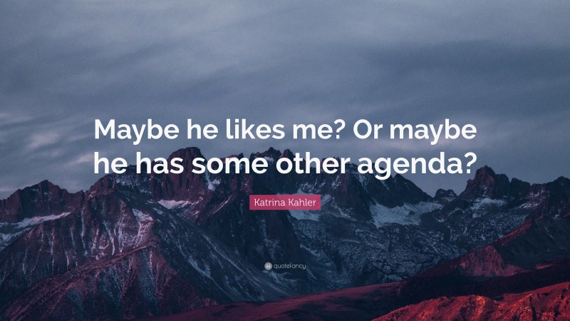 Katrina Kahler Quote: “Maybe he likes me? Or maybe he has some other agenda?”