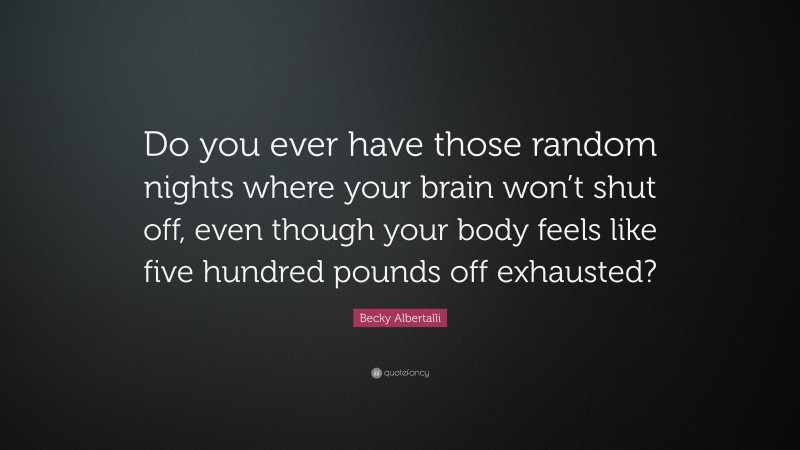 Becky Albertalli Quote: “Do you ever have those random nights where your brain won’t shut off, even though your body feels like five hundred pounds off exhausted?”