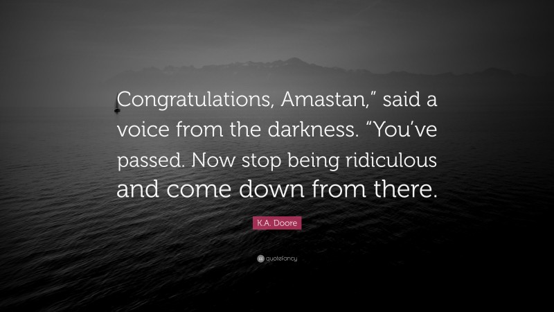 K.A. Doore Quote: “Congratulations, Amastan,” said a voice from the darkness. “You’ve passed. Now stop being ridiculous and come down from there.”