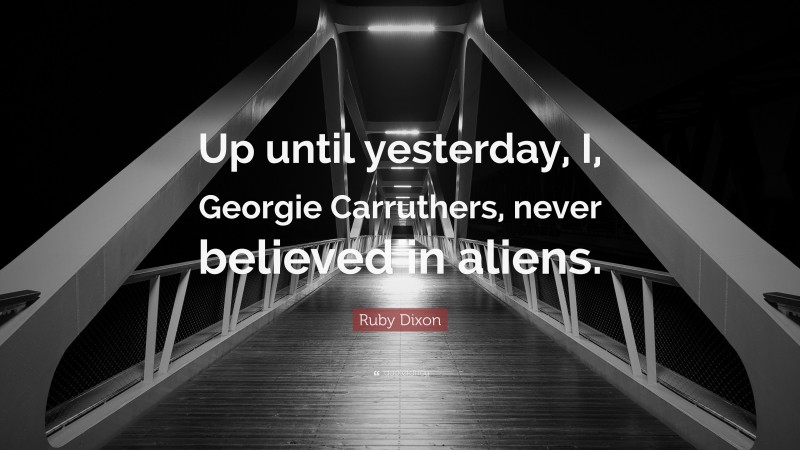 Ruby Dixon Quote: “Up until yesterday, I, Georgie Carruthers, never believed in aliens.”