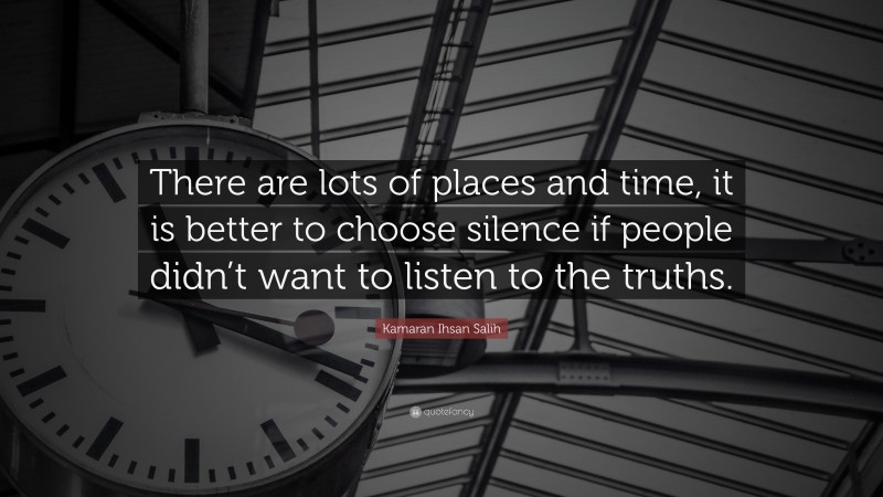 Kamaran Ihsan Salih Quote: “There are lots of places and time, it is better to choose silence if people didn’t want to listen to the truths.”