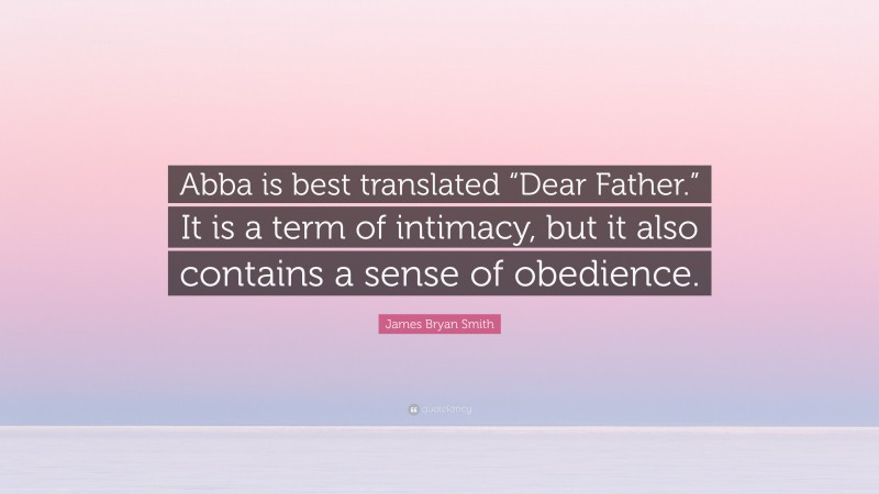 James Bryan Smith Quote: “Abba is best translated “Dear Father.” It is a term of intimacy, but it also contains a sense of obedience.”