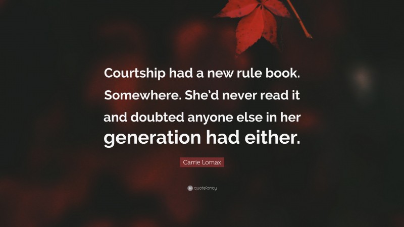 Carrie Lomax Quote: “Courtship had a new rule book. Somewhere. She’d never read it and doubted anyone else in her generation had either.”