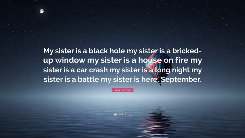 Daisy Johnson Quote: “My sister is a black hole my sister is a bricked-up window my sister is a house on fire my sister is a car crash my sister is a long night my sister is a battle my sister is here. September.”