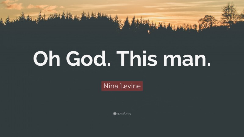 Nina Levine Quote: “Oh God. This man.”