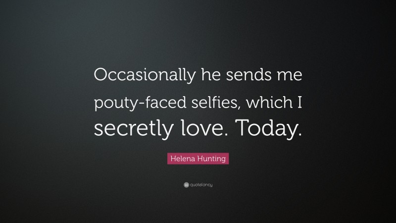 Helena Hunting Quote: “Occasionally he sends me pouty-faced selfies, which I secretly love. Today.”