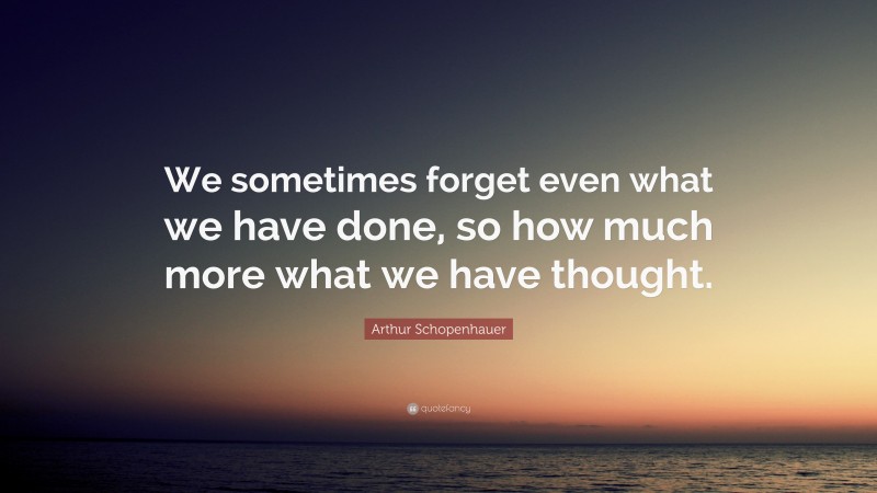 Arthur Schopenhauer Quote: “We sometimes forget even what we have done, so how much more what we have thought.”