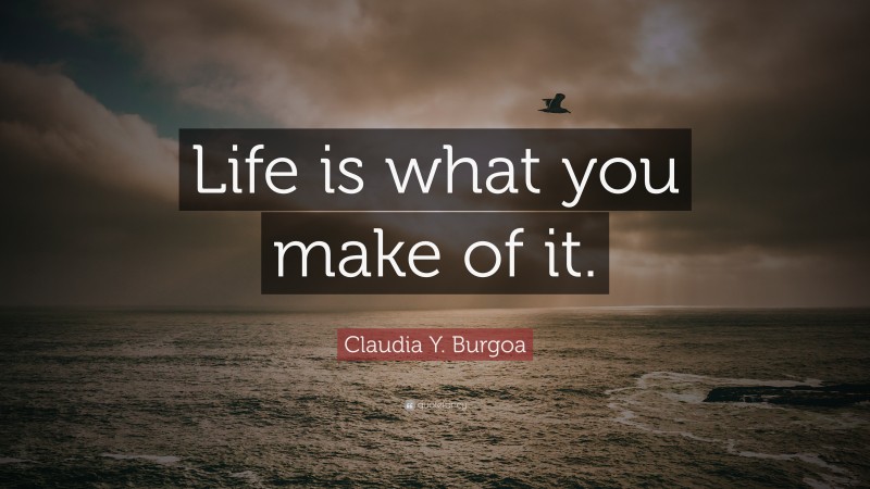 Claudia Y. Burgoa Quote: “Life is what you make of it.”