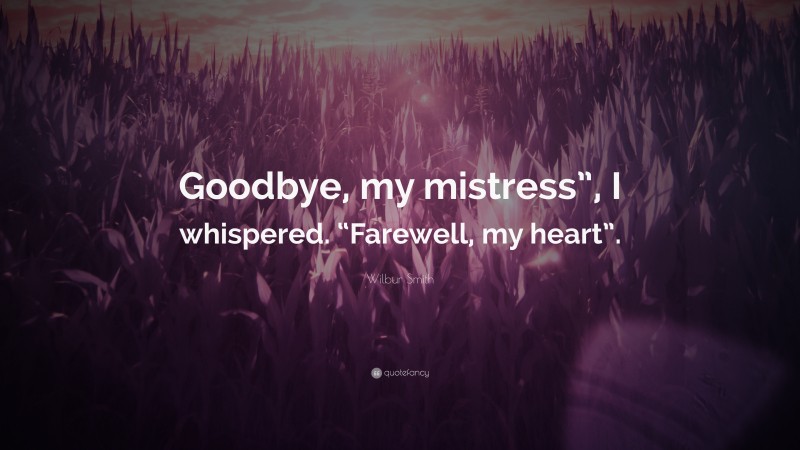 Wilbur Smith Quote: “Goodbye, my mistress”, I whispered. “Farewell, my heart”.”