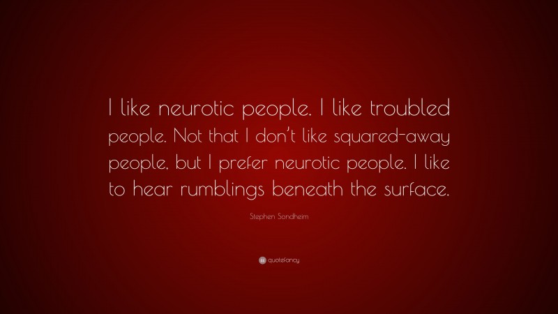 Stephen Sondheim Quote: “I like neurotic people. I like troubled people. Not that I don’t like squared-away people, but I prefer neurotic people. I like to hear rumblings beneath the surface.”