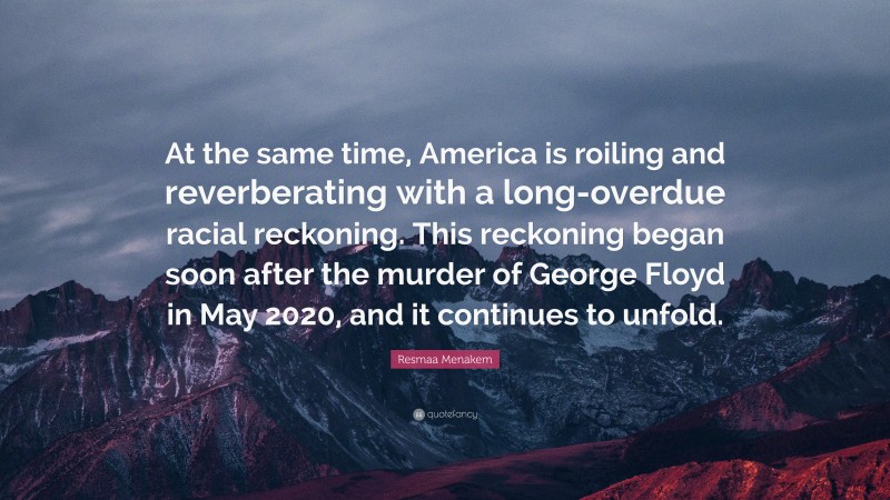 Resmaa Menakem Quote: “At the same time, America is roiling and reverberating with a long-overdue racial reckoning. This reckoning began soon after the murder of George Floyd in May 2020, and it continues to unfold.”