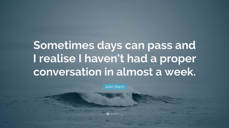 John Marrs Quote: “Sometimes days can pass and I realise I haven’t had a proper conversation in almost a week.”