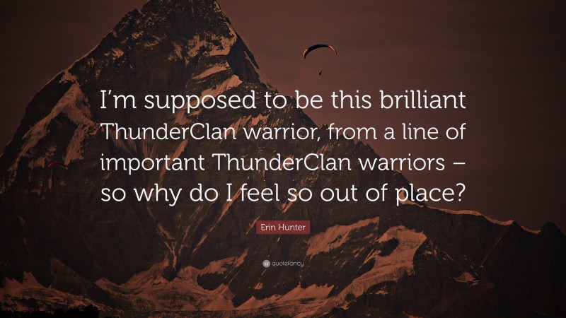 Erin Hunter Quote: “I’m supposed to be this brilliant ThunderClan warrior, from a line of important ThunderClan warriors – so why do I feel so out of place?”