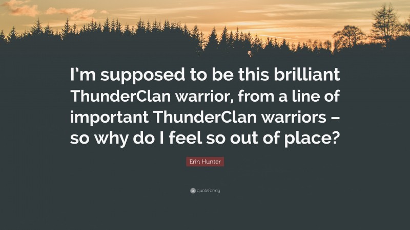 Erin Hunter Quote: “I’m supposed to be this brilliant ThunderClan warrior, from a line of important ThunderClan warriors – so why do I feel so out of place?”