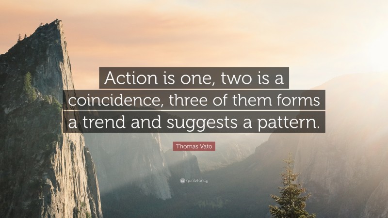 Thomas Vato Quote: “Action is one, two is a coincidence, three of them forms a trend and suggests a pattern.”
