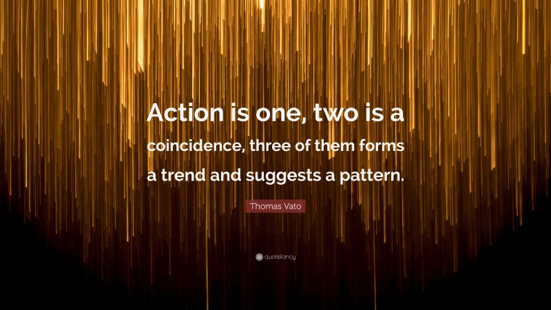 Thomas Vato Quote: “Action is one, two is a coincidence, three of them forms a trend and suggests a pattern.”