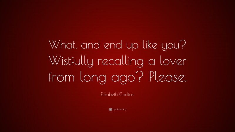 Elizabeth Carlton Quote: “What, and end up like you? Wistfully recalling a lover from long ago? Please.”