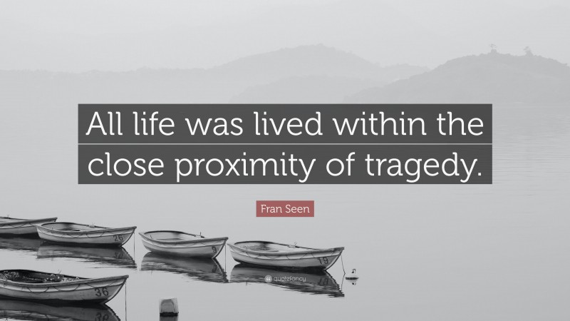 Fran Seen Quote: “All life was lived within the close proximity of tragedy.”