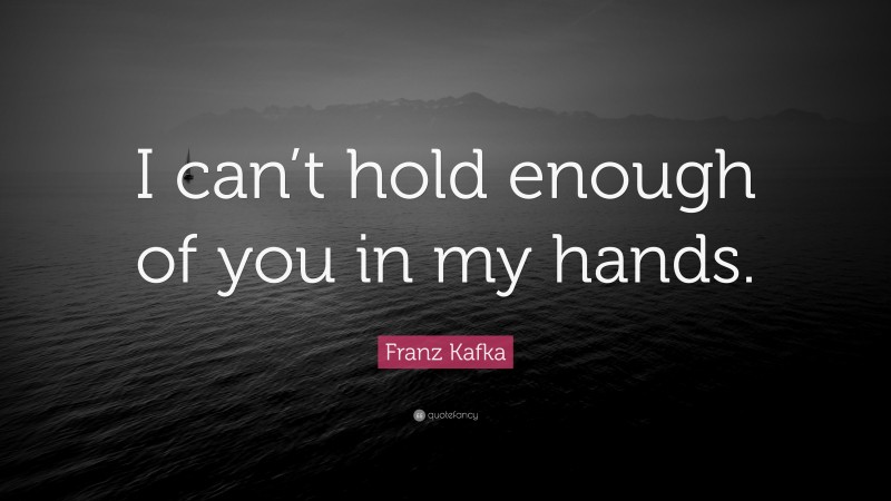 Franz Kafka Quote: “I can’t hold enough of you in my hands.”
