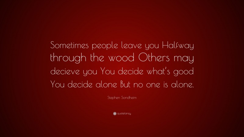 Stephen Sondheim Quote: “Sometimes people leave you Halfway through the wood Others may decieve you You decide what’s good You decide alone But no one is alone.”