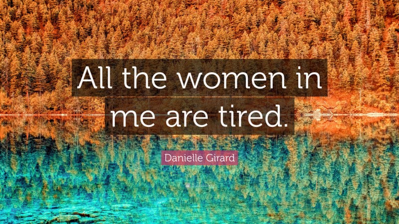 Danielle Girard Quote: “All the women in me are tired.”
