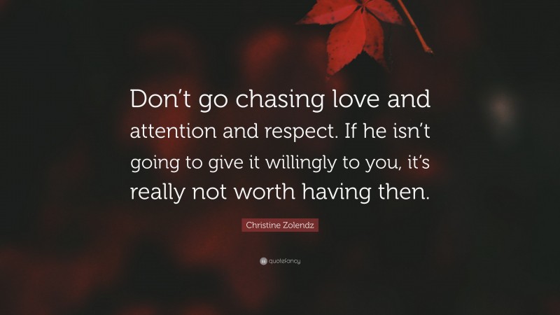 Christine Zolendz Quote: “Don’t go chasing love and attention and respect. If he isn’t going to give it willingly to you, it’s really not worth having then.”