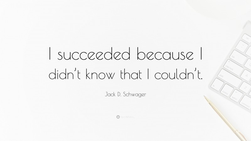 Jack D. Schwager Quote: “I succeeded because I didn’t know that I couldn’t.”