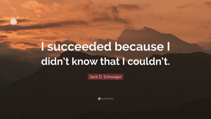 Jack D. Schwager Quote: “I succeeded because I didn’t know that I couldn’t.”