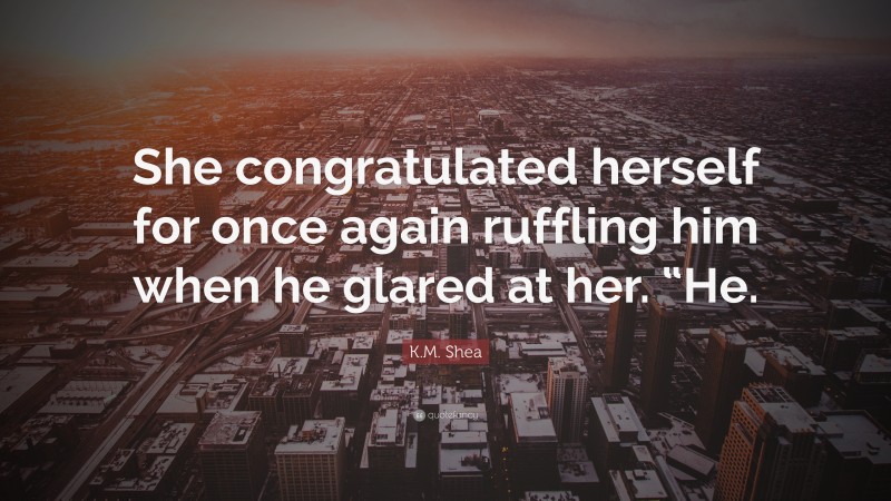 K.M. Shea Quote: “She congratulated herself for once again ruffling him when he glared at her. “He.”