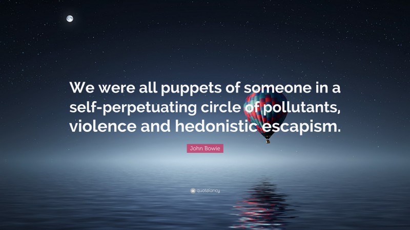 John Bowie Quote: “We were all puppets of someone in a self-perpetuating circle of pollutants, violence and hedonistic escapism.”