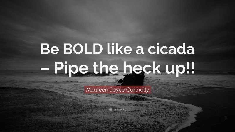Maureen Joyce Connolly Quote: “Be BOLD like a cicada – Pipe the heck up!!”