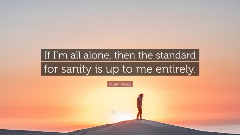 Susan Wiggs Quote: “If I’m all alone, then the standard for sanity is up to me entirely.”