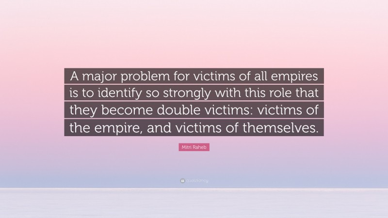 Mitri Raheb Quote: “A major problem for victims of all empires is to identify so strongly with this role that they become double victims: victims of the empire, and victims of themselves.”