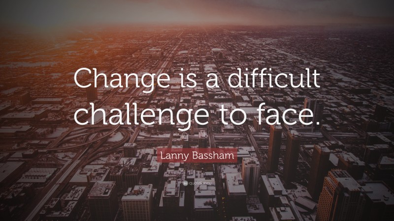 Lanny Bassham Quote: “Change is a difficult challenge to face.”