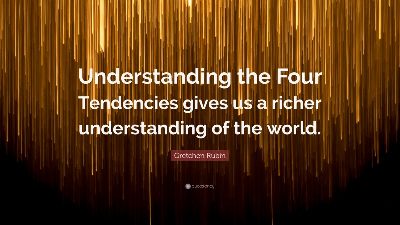 Gretchen Rubin Quote: “Understanding the Four Tendencies gives us a richer understanding of the world.”