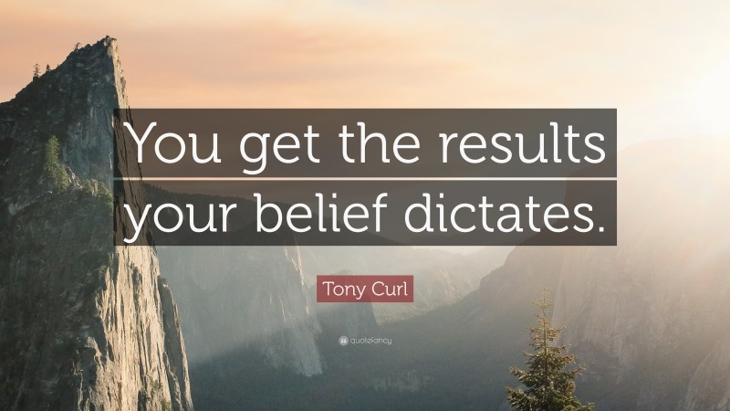 Tony Curl Quote: “You get the results your belief dictates.”