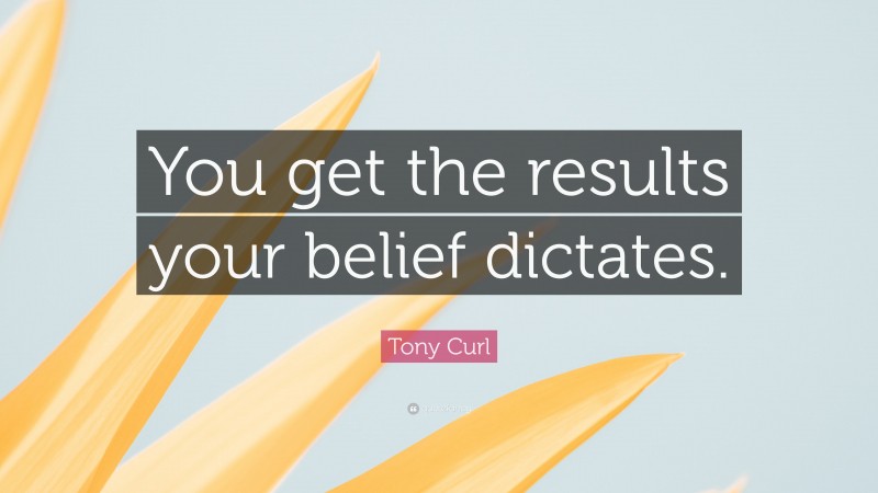 Tony Curl Quote: “You get the results your belief dictates.”