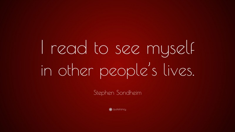 Stephen Sondheim Quote: “I read to see myself in other people’s lives.”