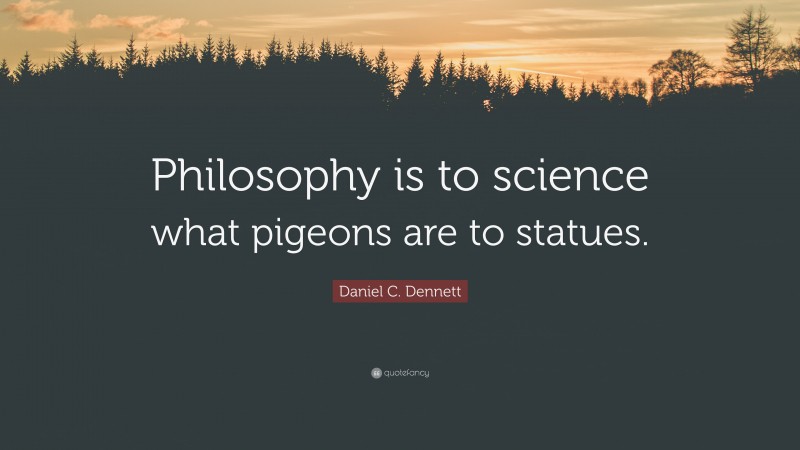 Daniel C. Dennett Quote: “Philosophy is to science what pigeons are to statues.”