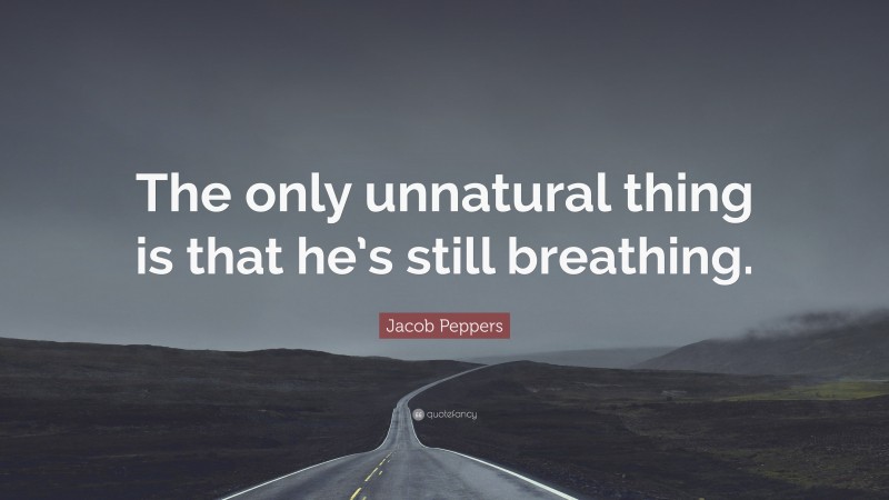 Jacob Peppers Quote: “The only unnatural thing is that he’s still breathing.”